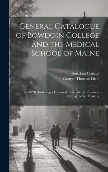 General Catalogue Of Bowdoin College And The Medical School Of Maine: 1794-1894, Including A Historical Sketch Of The Institution During Its First Century