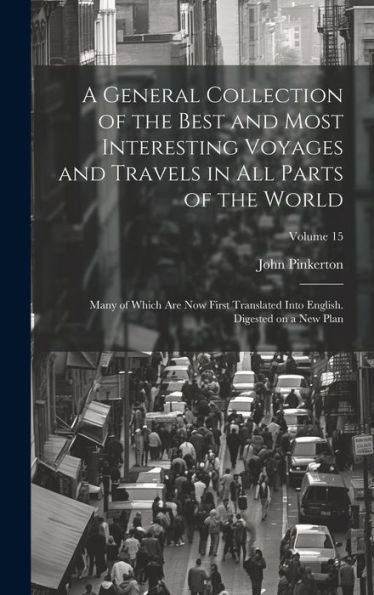 A General Collection Of The Best And Most Interesting Voyages And Travels In All Parts Of The World; Many Of Which Are Now First Translated Into English. Digested On A New Plan; Volume 15