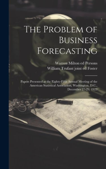 The Problem Of Business Forecasting; Papers Presented At The Eighty-Fifth Annual Meeting Of The American Statistical Association, Washington, D.C., December 27-29, 1923