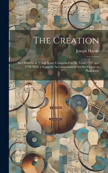 The Creation: An Oratorio In Vocal Score Composed In The Years 1797 And 1798 With A Separate Accompaniment For The Organ Or Pianoforte