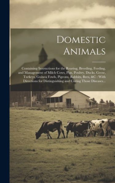 Domestic Animals: Containing Instructions For The Rearing, Breeding, Feeding, And Management Of Milch Cows, Pigs, Poultry, Ducks, Geese, Turkeys, ... Distinguishing And Curing Those Diseases...