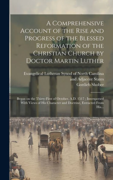 A Comprehensive Account Of The Rise And Progress Of The Blessed Reformation Of The Christian Church By Doctor Martin Luther: Began On The Thirty-First ... Character And Doctrine, Extracted From His...