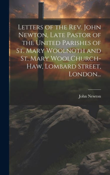 Letters Of The Rev. John Newton, Late Pastor Of The United Parishes Of St. Mary Woolnoth And St. Mary Woolchurch-Haw, Lombard Street, London...