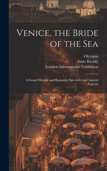 Venice, The Bride Of The Sea: A Grand Historic And Romantic Spectacle And Aquatic Pageant