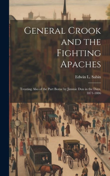 General Crook And The Fighting Apaches: Treating Also Of The Part Borne By Jimmie Dun In The Days, 1871-1886