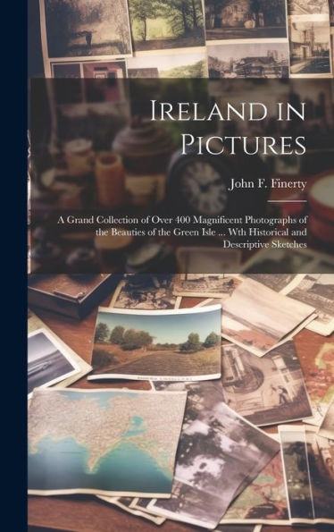 Ireland In Pictures; A Grand Collection Of Over 400 Magnificent Photographs Of The Beauties Of The Green Isle ... Wth Historical And Descriptive Sketches