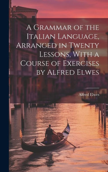 A Grammar Of The Italian Language, Arranged In Twenty Lessons, With A Course Of Exercises By Alfred Elwes
