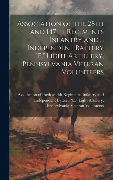 Association Of The 28Th And 147Th Regiments Infantry And ... Independent Battery "E," Light Artillery, Pennsylvania Veteran Volunteers