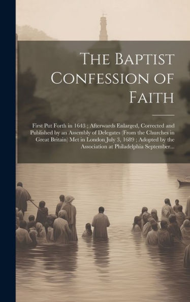 The Baptist Confession Of Faith: First Put Forth In 1643; Afterwards Enlarged, Corrected And Published By An Assembly Of Delegates (From The Churches ... The Association At Philadelphia September...