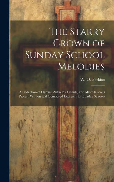 The Starry Crown Of Sunday School Melodies: A Collection Of Hymns, Anthems, Chants, And Miscellaneous Pieces; Written And Composed Expressly For Sunday Schools - 9781020519826