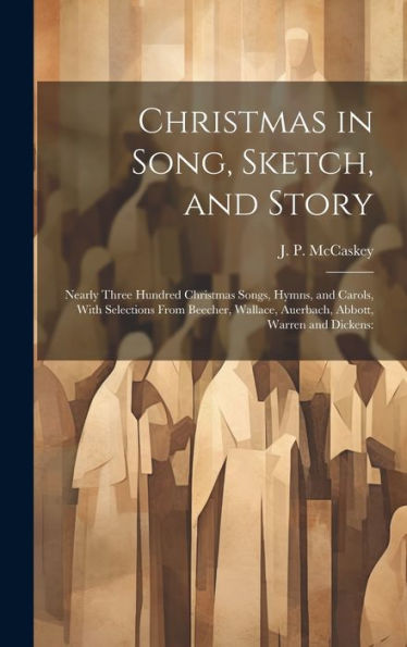 Christmas In Song, Sketch, And Story; Nearly Three Hundred Christmas Songs, Hymns, And Carols, With Selections From Beecher, Wallace, Auerbach, Abbott, Warren And Dickens