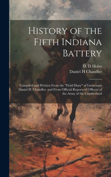 History Of The Fifth Indiana Battery: Compiled And Written From The "Field Diary" Of Lieutenant Daniel H. Chandler, And From Official Reports Of Officers Of The Army Of The Cumberland