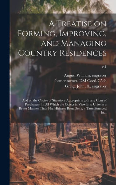 A Treatise On Forming, Improving, And Managing Country Residences: And On The Choice Of Situations Appropriate To Every Class Of Purchasers. In All ... Been Done, A Taste Founded In...; V.1