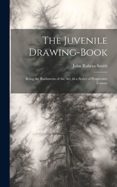 The Juvenile Drawing-Book: Being The Rudiments Of The Art, In A Series Of Progressive Lessons