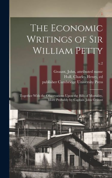The Economic Writings Of Sir William Petty: Together With The Observations Upon The Bills Of Mortality, More Probably By Captain John Graunt; V.2