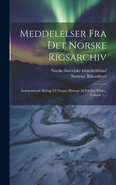 Meddelelser Fra Det Norske Rigsarchiv: Indeholdende Bidrag Til Norges Historie Af Utrykte Kilder, Volume 1... (Danish Edition)