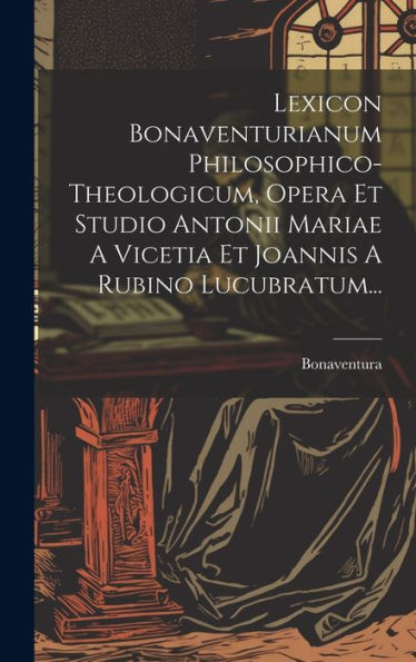 Lexicon Bonaventurianum Philosophico-Theologicum, Opera Et Studio Antonii Mariae A Vicetia Et Joannis A Rubino Lucubratum... (Latin Edition)