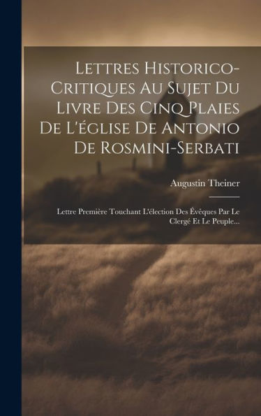 Lettres Historico-Critiques Au Sujet Du Livre Des Cinq Plaies De L'Église De Antonio De Rosmini-Serbati: Lettre Première Touchant L'Élection Des Évêques Par Le Clergé Et Le Peuple... (French Edition)
