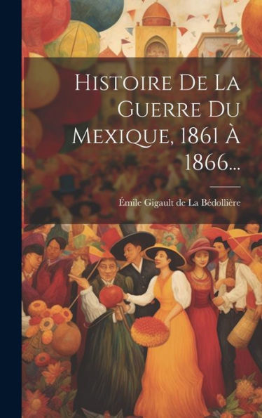 Histoire De La Guerre Du Mexique, 1861 À 1866... (French Edition)