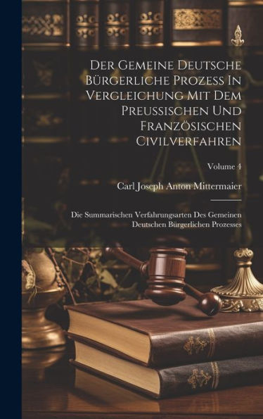 Der Gemeine Deutsche Bürgerliche Prozeß In Vergleichung Mit Dem Preußischen Und Französischen Civilverfahren: Die Summarischen Verfahrungsarten Des Gemeinen Deutschen Bürgerlichen Prozesses; Volume 4
