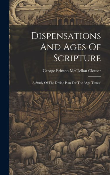 Dispensations And Ages Of Scripture: A Study Of The Divine Plan For The "Age Times"