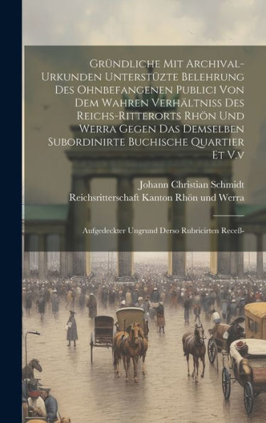 Gründliche Mit Archival-Urkunden Unterstüzte Belehrung Des Ohnbefangenen Publici Von Dem Wahren Verhältniß Des Reichs-Ritterorts Rhön Und Werra Gegen ... Aufgedeckter Ungrund Derso Rubricirten Receß-