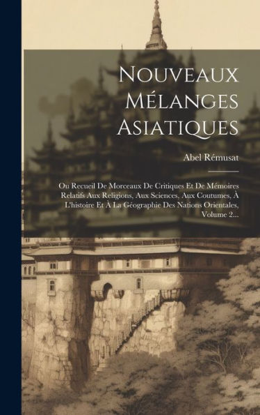 Nouveaux Mélanges Asiatiques: Ou Recueil De Morceaux De Critiques Et De Mémoires Relatifs Aux Religions, Aux Sciences, Aux Coutumes, À L'Histoire Et À ... Orientales, Volume 2... (French Edition)