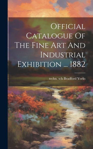 Official Catalogue Of The Fine Art And Industrial Exhibition ... 1882