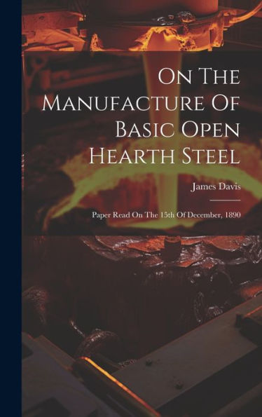 On The Manufacture Of Basic Open Hearth Steel: Paper Read On The 15Th Of December, 1890