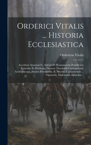 Orderici Vitalis ... Historia Ecclesiastica: Accedunt Anastasii Iv, Adriani Iv Romanorum Pontificum Epistolae Et Privilegia, Necnon Theobaldi ... Diplomata, Epistolae... (Latin Edition)