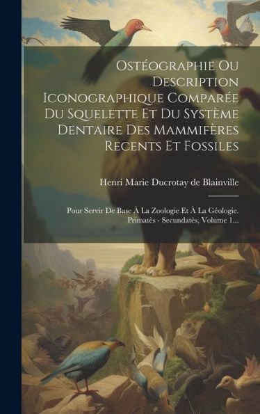 Ostéographie Ou Description Iconographique Comparée Du Squelette Et Du Système Dentaire Des Mammifères Recents Et Fossiles: Pour Servir De Base À La ... - Secundatès, Volume 1... (French Edition)