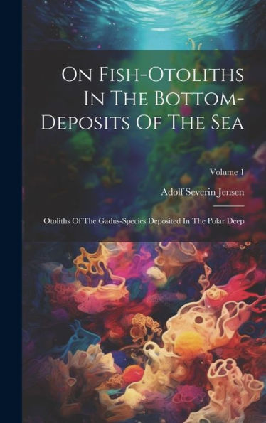 On Fish-Otoliths In The Bottom-Deposits Of The Sea: Otoliths Of The Gadus-Species Deposited In The Polar Deep; Volume 1