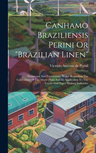 Canhamo Braziliensis Perini Or "Brazilian Linen": Prospectus And Explanatory Notice Regarding The Cultivation Of The Above Plant And Its Application To The Textile And Paper Making Industries