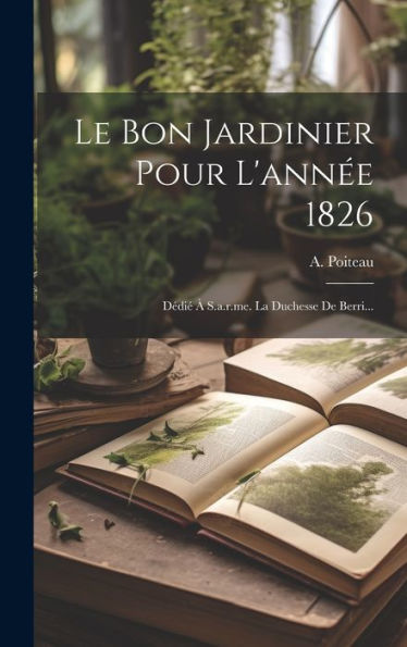 Le Bon Jardinier Pour L'Année 1826: Dédié À S.A.R.Me. La Duchesse De Berri... (French Edition)
