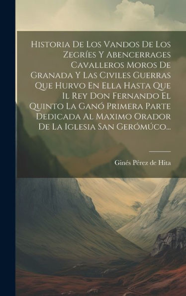 Historia De Los Vandos De Los Zegríes Y Abencerrages Cavalleros Moros De Granada Y Las Civiles Guerras Que Hurvo En Ella Hasta Que Il Rey Don Fernando ... La Iglesia San Gerómúco... (Spanish Edition)