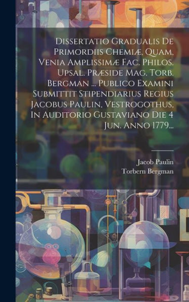 Dissertatio Gradualis De Primordiis Chemiæ, Quam, Venia Amplissimæ Fac. Philos. Upsal. Præside Mag. Torb. Bergman ... Publico Examini Submittit ... Die 4 Jun. Anno 1779... (Latin Edition)