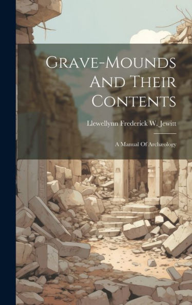 Grave-Mounds And Their Contents: A Manual Of Archæology