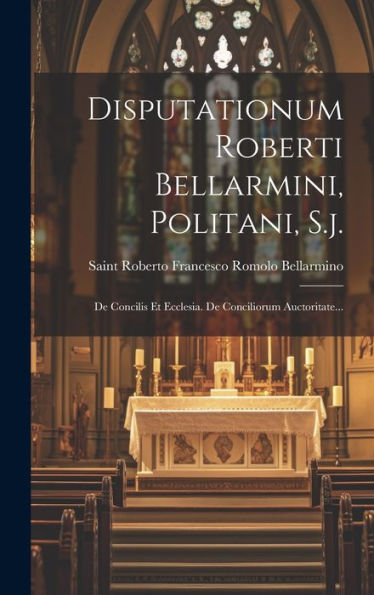 Disputationum Roberti Bellarmini, Politani, S.J.: De Concilis Et Ecclesia. De Conciliorum Auctoritate... (Latin Edition)