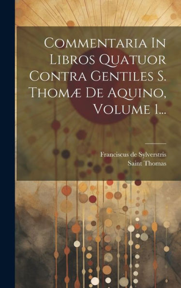 Commentaria In Libros Quatuor Contra Gentiles S. Thomæ De Aquino, Volume 1... (Latin Edition)