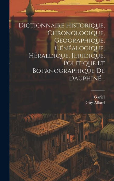 Dictionnaire Historique, Chronologique, Géographique, Généalogique, Héraldique, Juridique, Politique Et Botanographique De Dauphiné... (French Edition)
