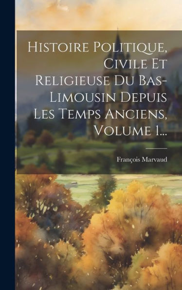 Histoire Politique, Civile Et Religieuse Du Bas-Limousin Depuis Les Temps Anciens, Volume 1... (French Edition)