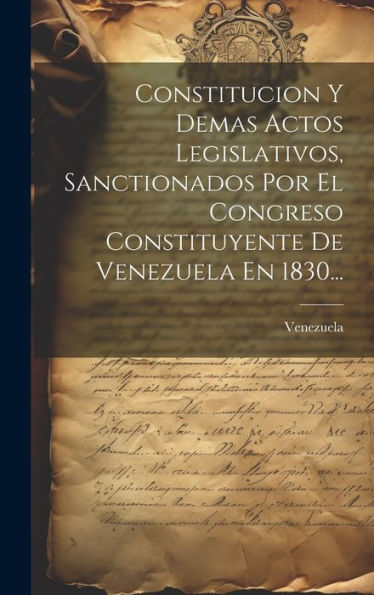 Constitucion Y Demas Actos Legislativos, Sanctionados Por El Congreso Constituyente De Venezuela En 1830... (Spanish Edition)