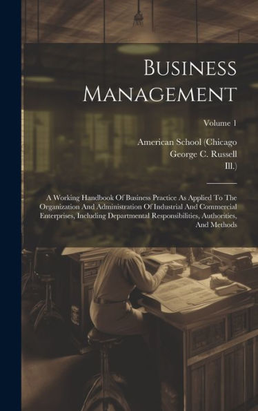 Business Management: A Working Handbook Of Business Practice As Applied To The Organization And Administration Of Industrial And Commercial ... Authorities, And Methods; Volume 1