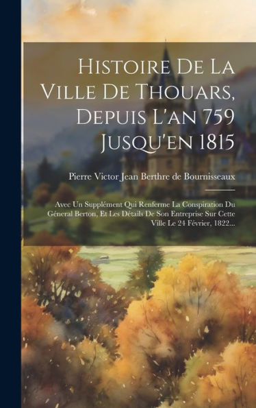 Histoire De La Ville De Thouars, Depuis L'An 759 Jusqu'En 1815: Avec Un Supplément Qui Renferme La Conspiration Du Géneral Berton, Et Les Détails De ... Ville Le 24 Février, 1822... (French Edition)
