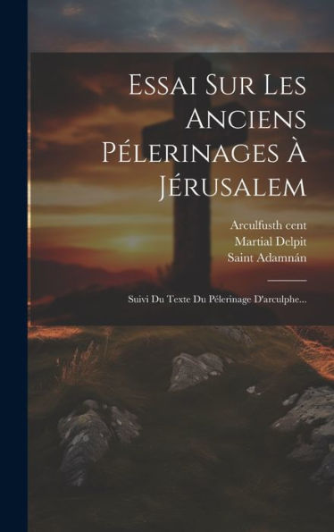 Essai Sur Les Anciens Pélerinages À Jérusalem: Suivi Du Texte Du Pélerinage D'Arculphe... (French Edition)