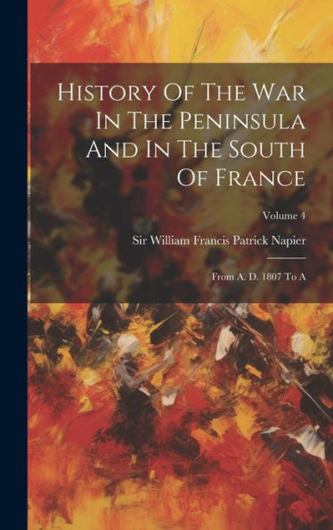 History Of The War In The Peninsula And In The South Of France: From A. D. 1807 To A; Volume 4