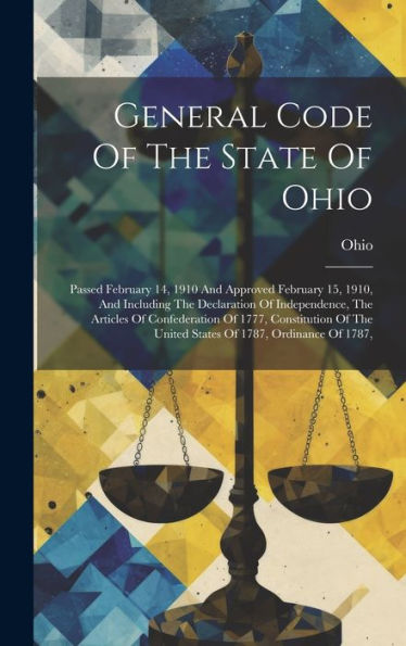 General Code Of The State Of Ohio: Passed February 14, 1910 And Approved February 15, 1910, And Including The Declaration Of Independence, The ... The United States Of 1787, Ordinance Of 1787,