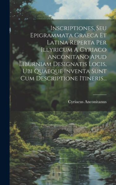 Inscriptiones, Seu Epigrammata Graeca Et Latina Reperta Per Illyricum A Cyriaco Anconitano Apud Liburniam Designatis Locis, Ubi Quaeque Inventa Sunt Cum Descriptione Itineris... (Japanese Edition)
