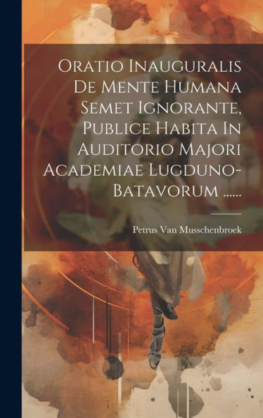Oratio Inauguralis De Mente Humana Semet Ignorante, Publice Habita In Auditorio Majori Academiae Lugduno-Batavorum ...... (Latin Edition)