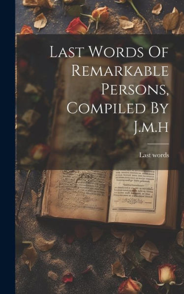 Last Words Of Remarkable Persons, Compiled By J.M.H